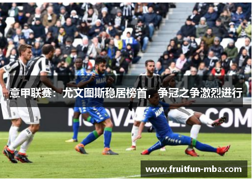 意甲联赛：尤文图斯稳居榜首，争冠之争激烈进行
