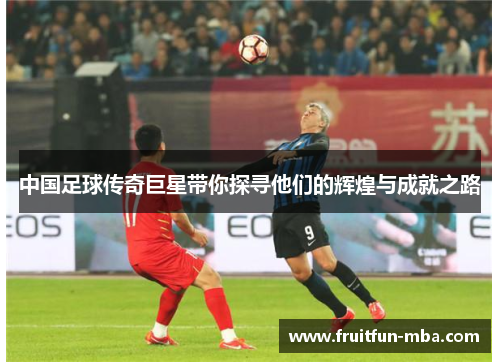 中国足球传奇巨星带你探寻他们的辉煌与成就之路