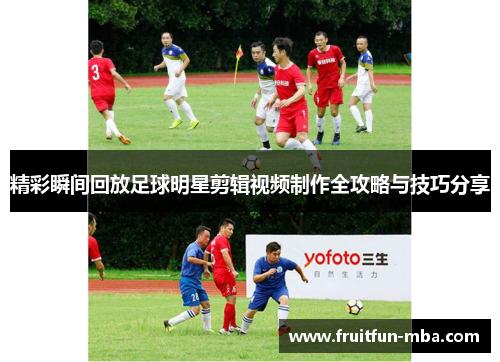 精彩瞬间回放足球明星剪辑视频制作全攻略与技巧分享