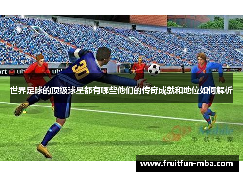 世界足球的顶级球星都有哪些他们的传奇成就和地位如何解析