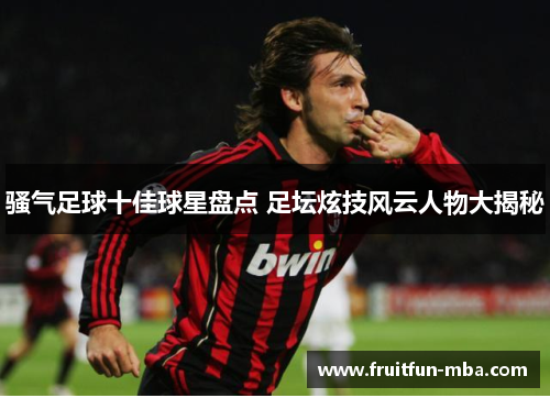 骚气足球十佳球星盘点 足坛炫技风云人物大揭秘