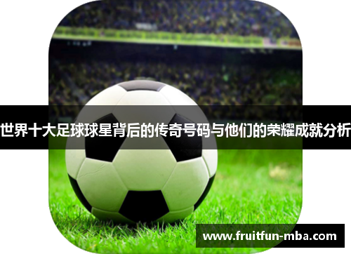 世界十大足球球星背后的传奇号码与他们的荣耀成就分析