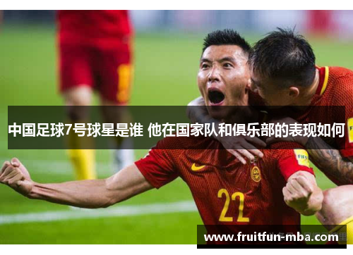 中国足球7号球星是谁 他在国家队和俱乐部的表现如何