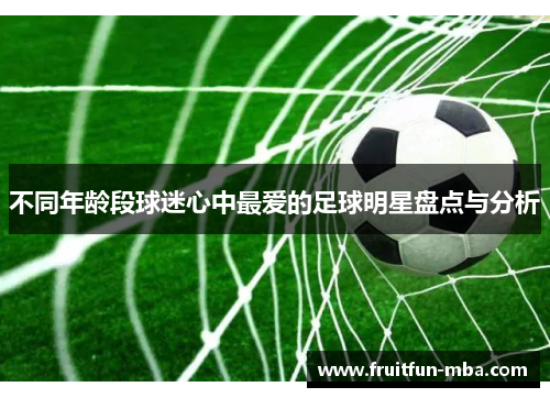 不同年龄段球迷心中最爱的足球明星盘点与分析
