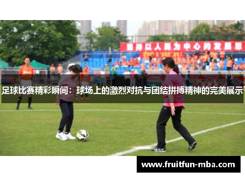 足球比赛精彩瞬间：球场上的激烈对抗与团结拼搏精神的完美展示