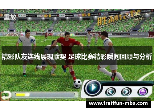 精彩队友连线展现默契 足球比赛精彩瞬间回顾与分析
