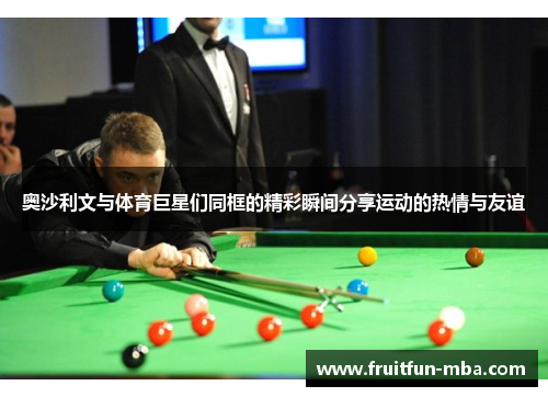 奥沙利文与体育巨星们同框的精彩瞬间分享运动的热情与友谊